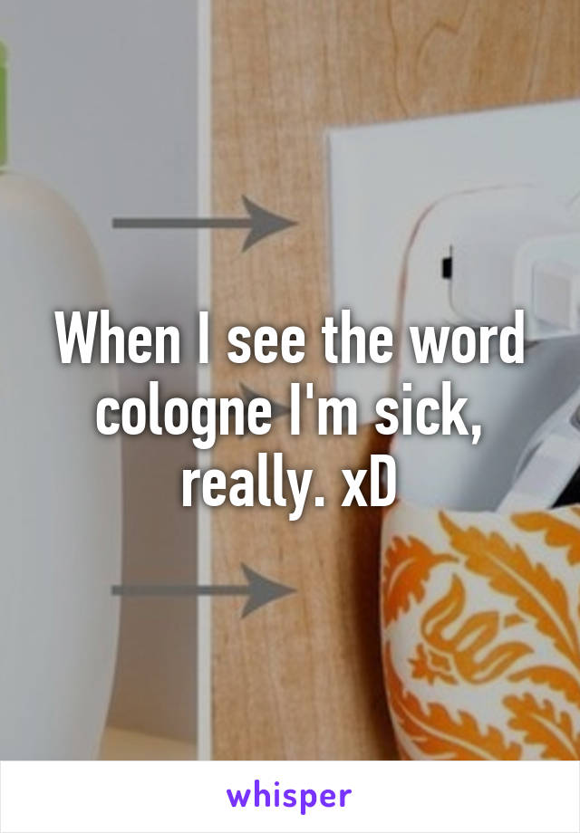 When I see the word cologne I'm sick, really. xD