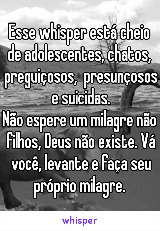 Esse whisper está cheio de adolescentes, chatos,  preguiçosos,  presunçosos e suicidas.
Não espere um milagre não filhos, Deus não existe. Vá você, levante e faça seu próprio milagre. 