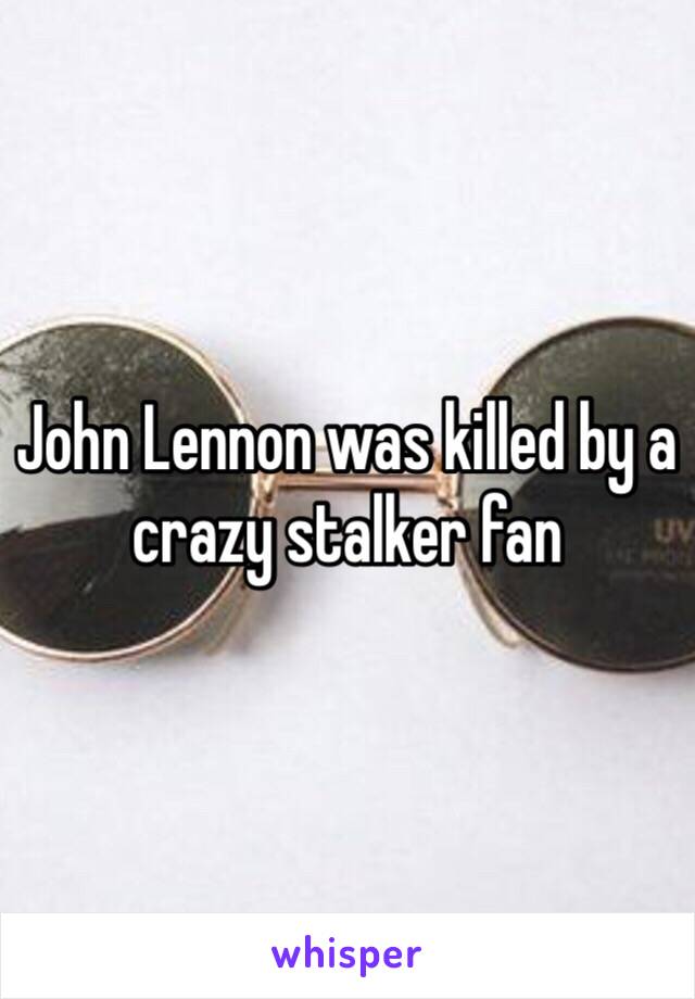 John Lennon was killed by a crazy stalker fan 