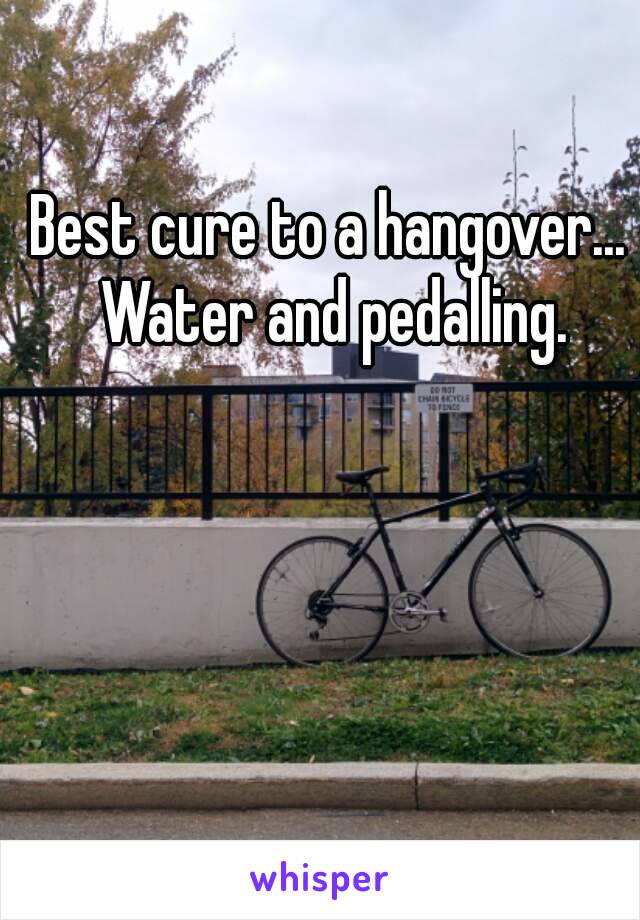 Best cure to a hangover... Water and pedalling.