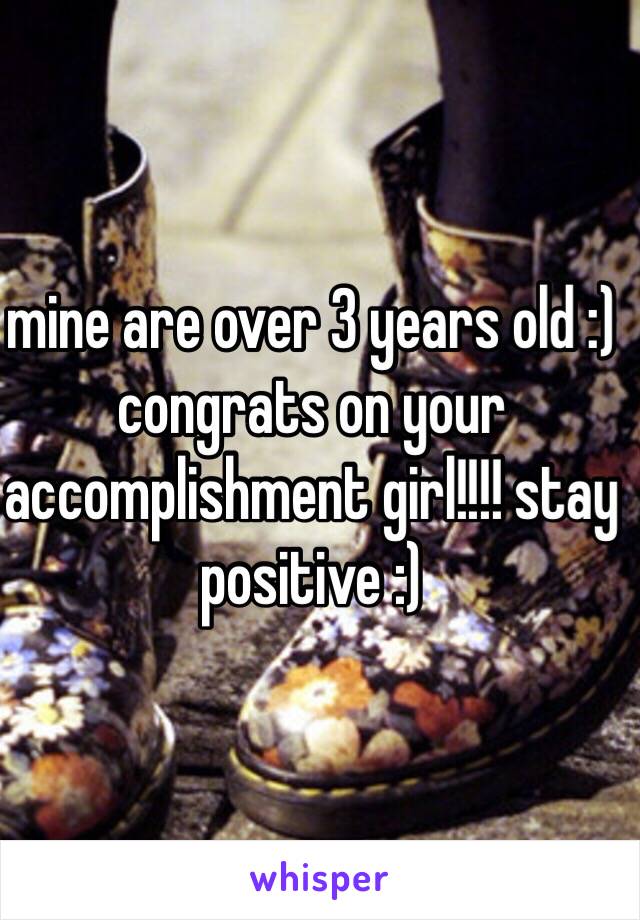 mine are over 3 years old :) 
congrats on your accomplishment girl!!!! stay positive :) 