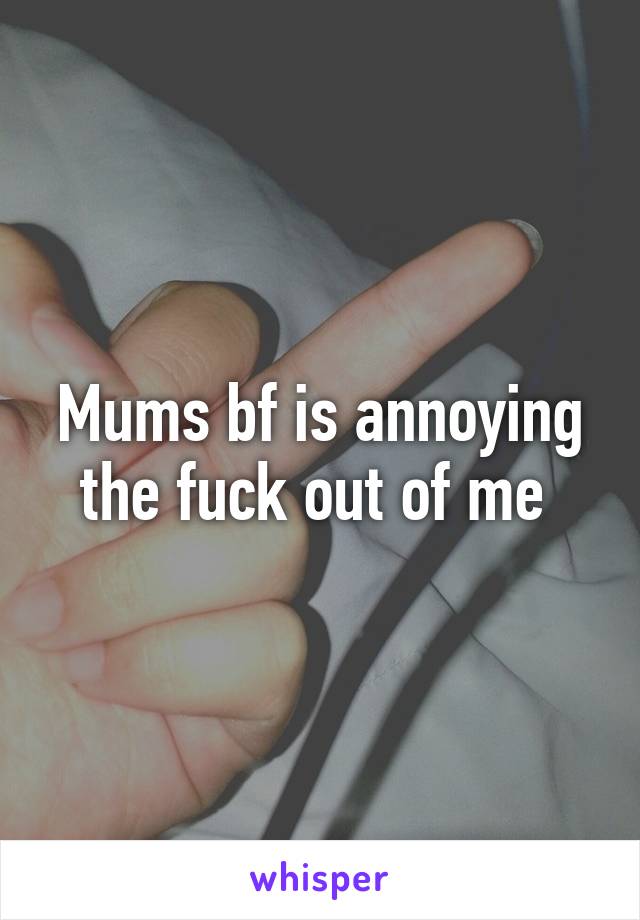 Mums bf is annoying the fuck out of me 