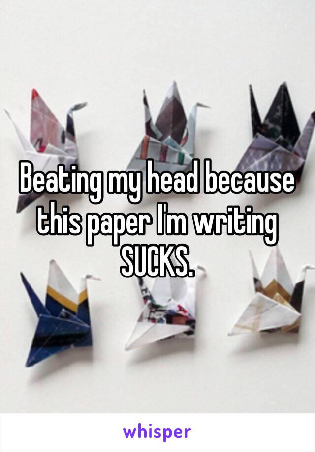 Beating my head because this paper I'm writing SUCKS.