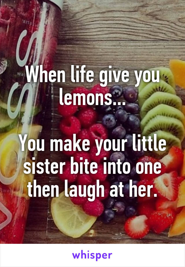 When life give you lemons...
 
You make your little sister bite into one then laugh at her.