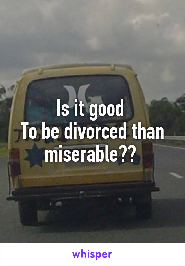 Is it good 
To be divorced than miserable?? 