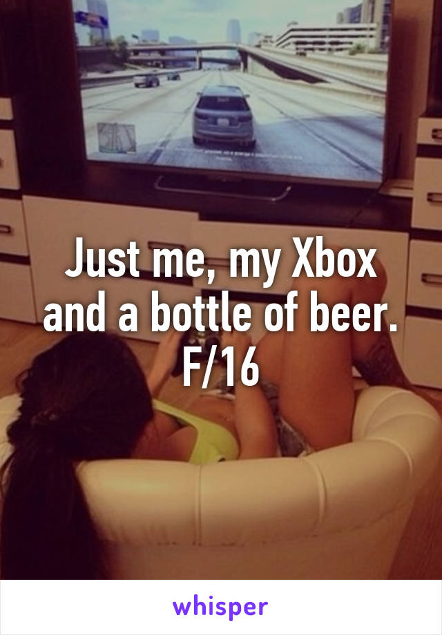 Just me, my Xbox and a bottle of beer.
F/16