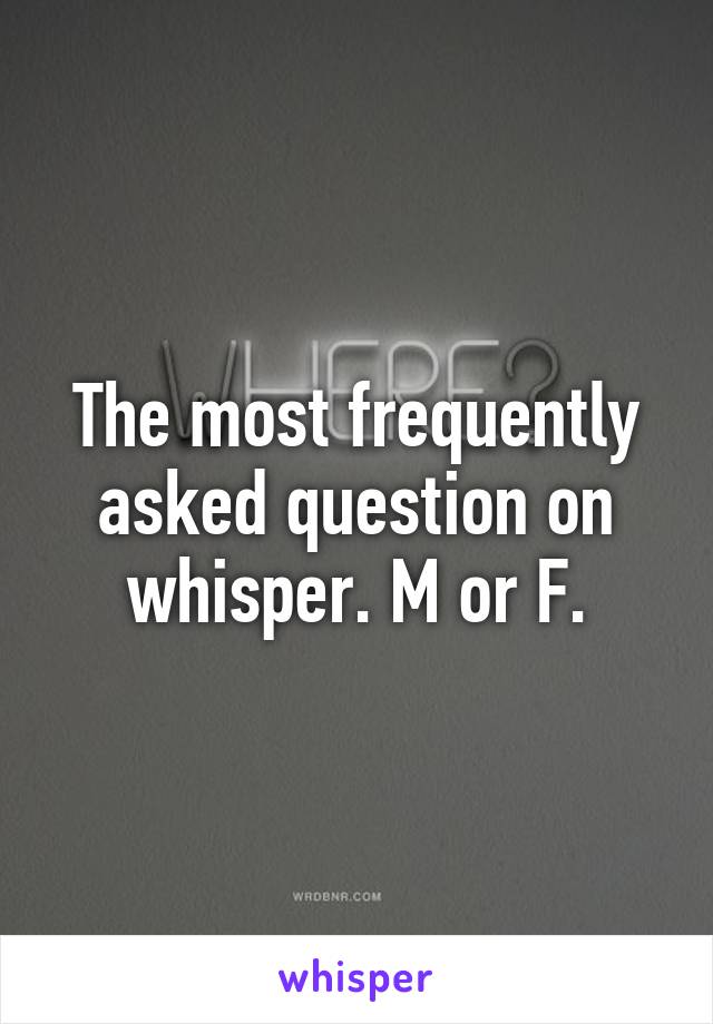 The most frequently asked question on whisper. M or F.