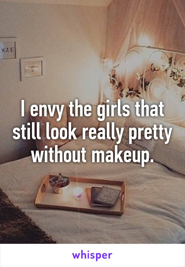 I envy the girls that still look really pretty without makeup.