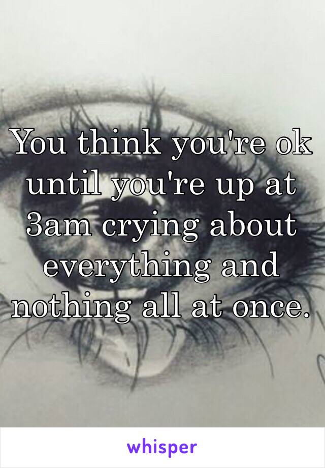 You think you're ok until you're up at 3am crying about everything and nothing all at once.