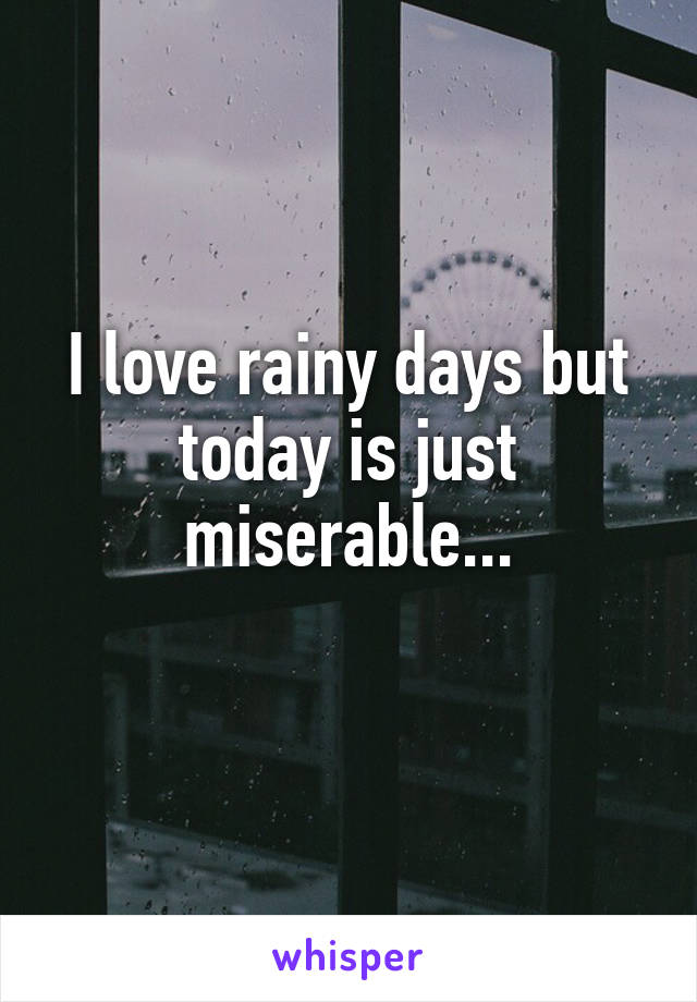 I love rainy days but today is just miserable...
