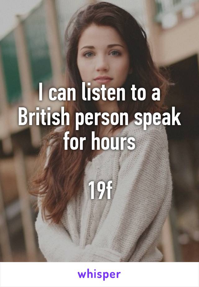 I can listen to a British person speak for hours

19f