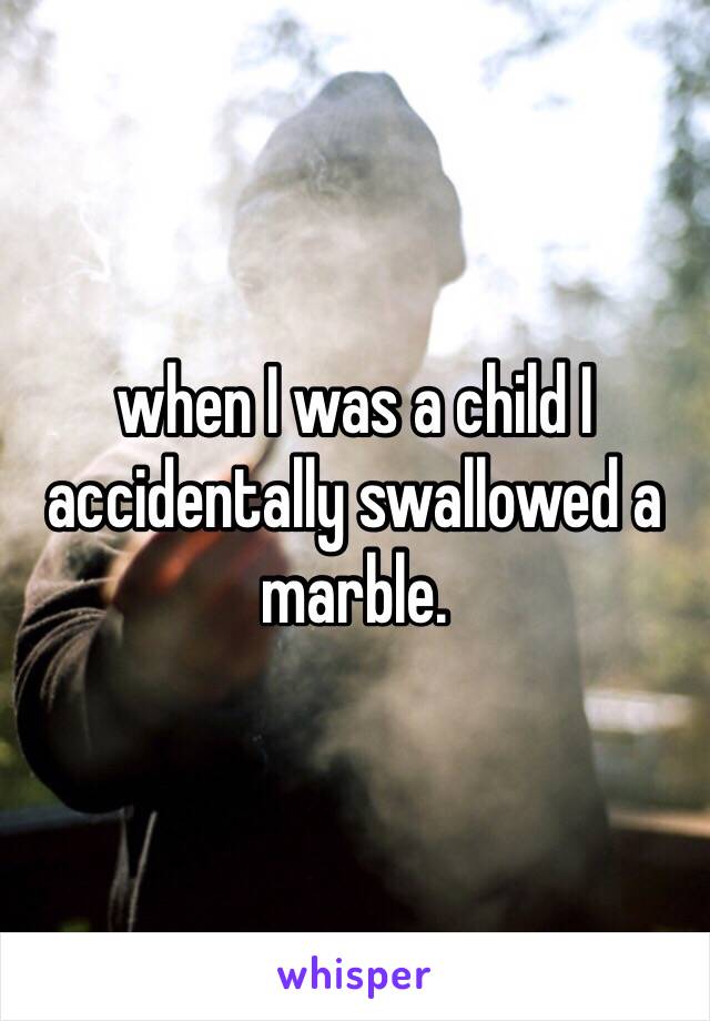 when I was a child I accidentally swallowed a marble. 