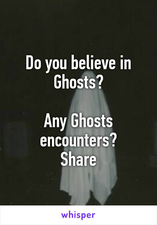 Do you believe in Ghosts?

Any Ghosts encounters?
Share