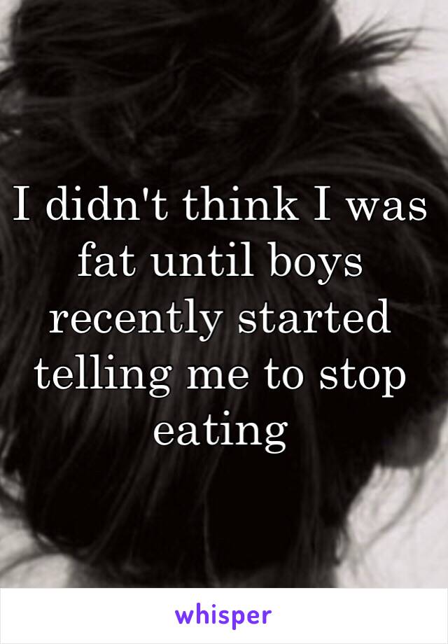 I didn't think I was fat until boys recently started telling me to stop eating 