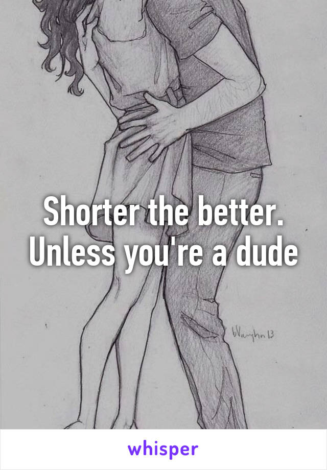 Shorter the better. Unless you're a dude