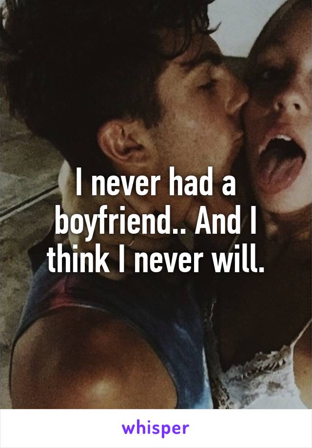 I never had a boyfriend.. And I think I never will.