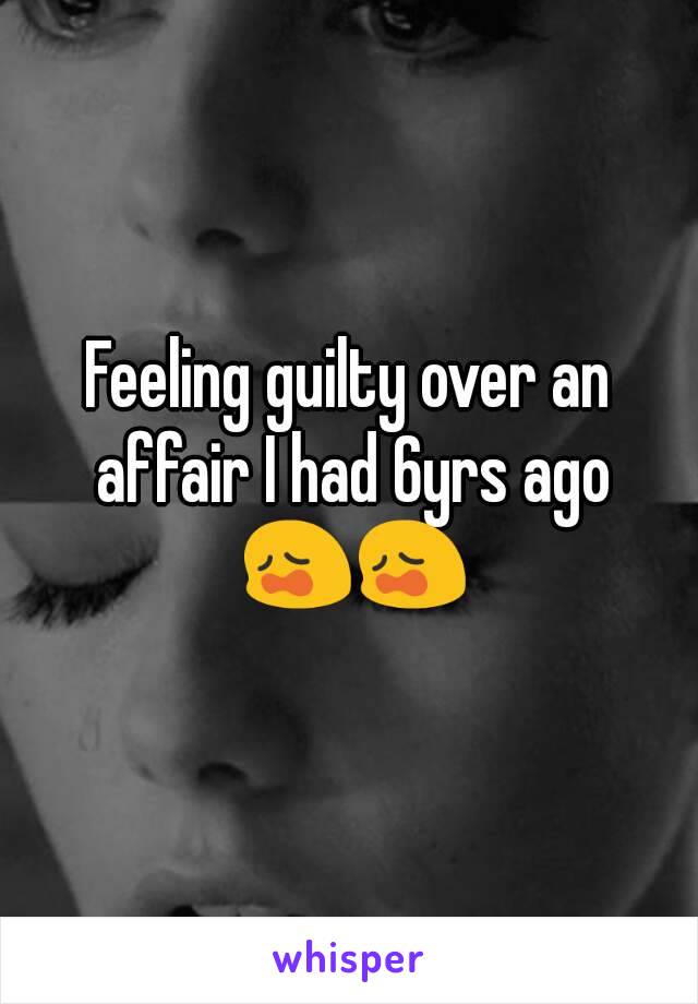 Feeling guilty over an affair I had 6yrs ago 😩😩