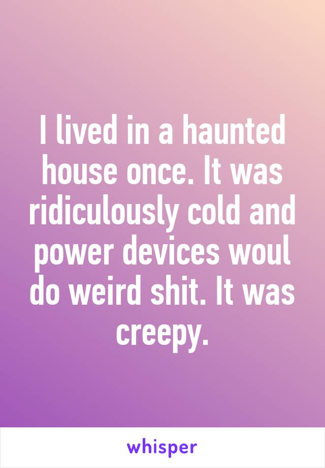 I lived in a haunted house once. It was ridiculously cold and power devices woul do weird shit. It was creepy.