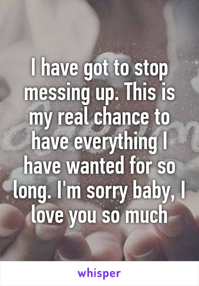 I have got to stop messing up. This is my real chance to have everything I have wanted for so long. I'm sorry baby, I love you so much