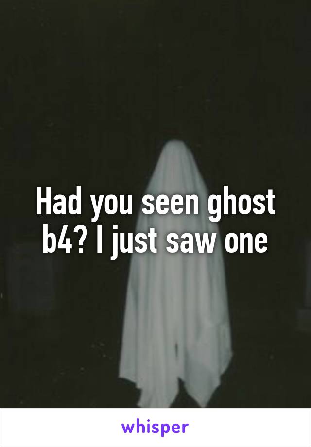 Had you seen ghost b4? I just saw one