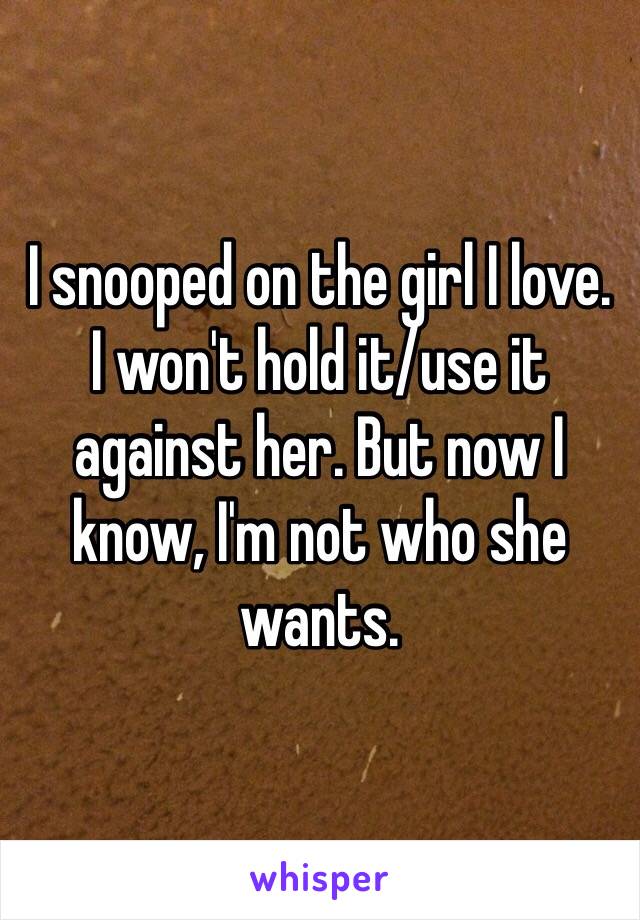 I snooped on the girl I love.
I won't hold it/use it against her. But now I know, I'm not who she wants.