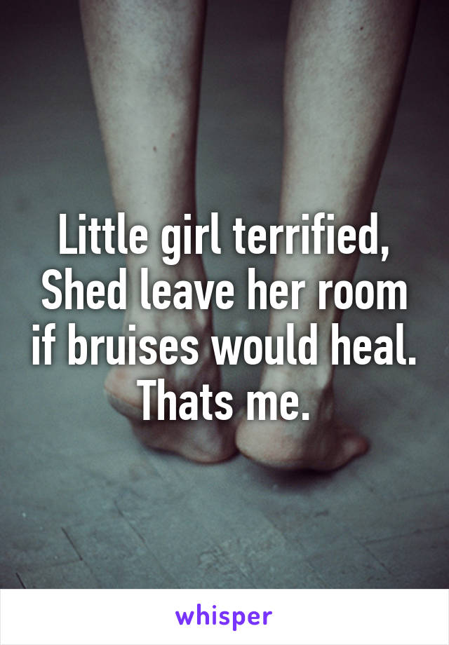 Little girl terrified,
Shed leave her room if bruises would heal.
Thats me.