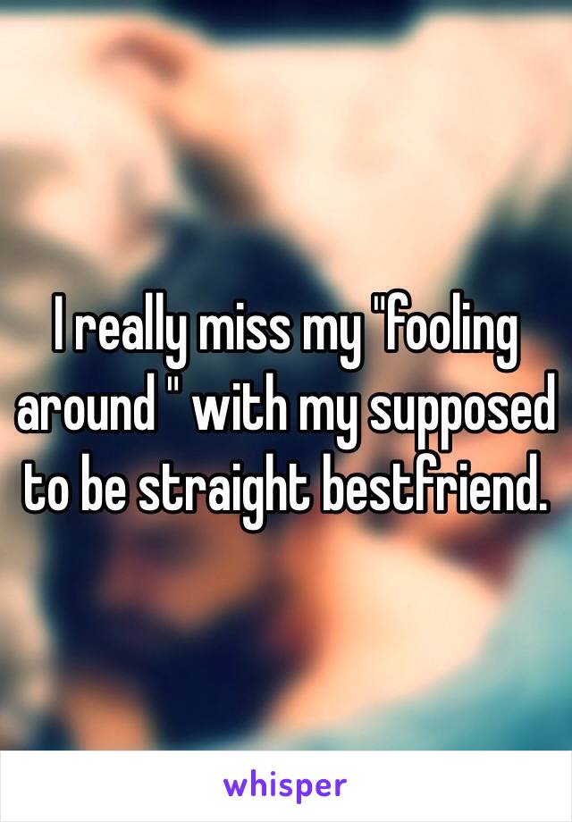 I really miss my "fooling around " with my supposed to be straight bestfriend.