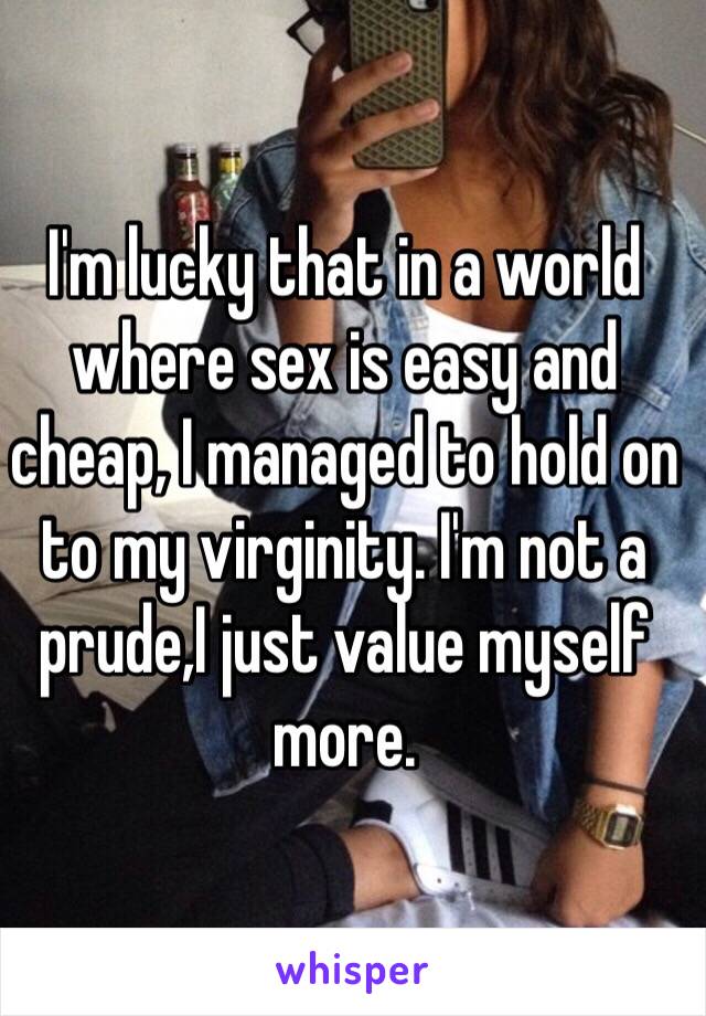 I'm lucky that in a world where sex is easy and cheap, I managed to hold on to my virginity. I'm not a prude,I just value myself more. 