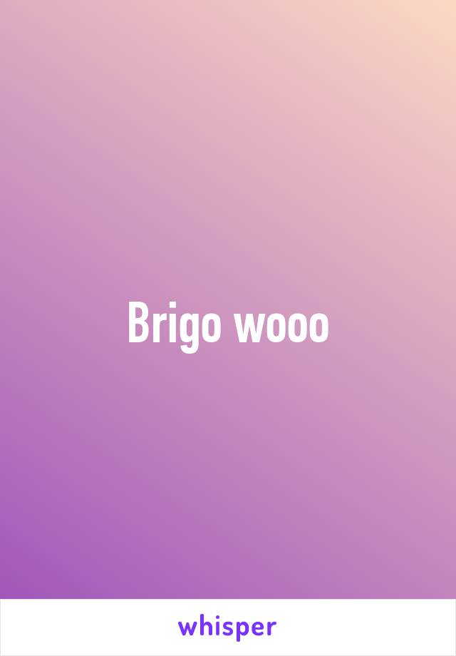 Brigo wooo