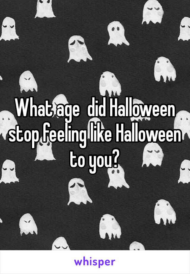 What age  did Halloween stop feeling like Halloween to you?