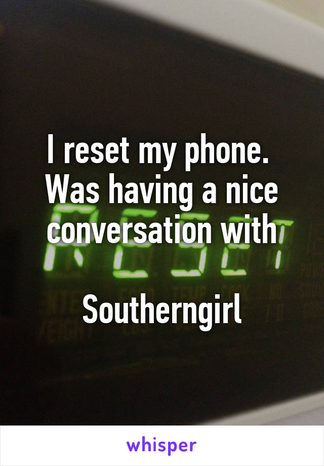 I reset my phone. 
Was having a nice conversation with

Southerngirl