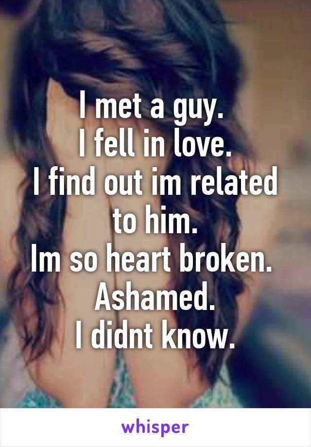 I met a guy. 
I fell in love.
I find out im related to him.
Im so heart broken. 
Ashamed.
I didnt know.