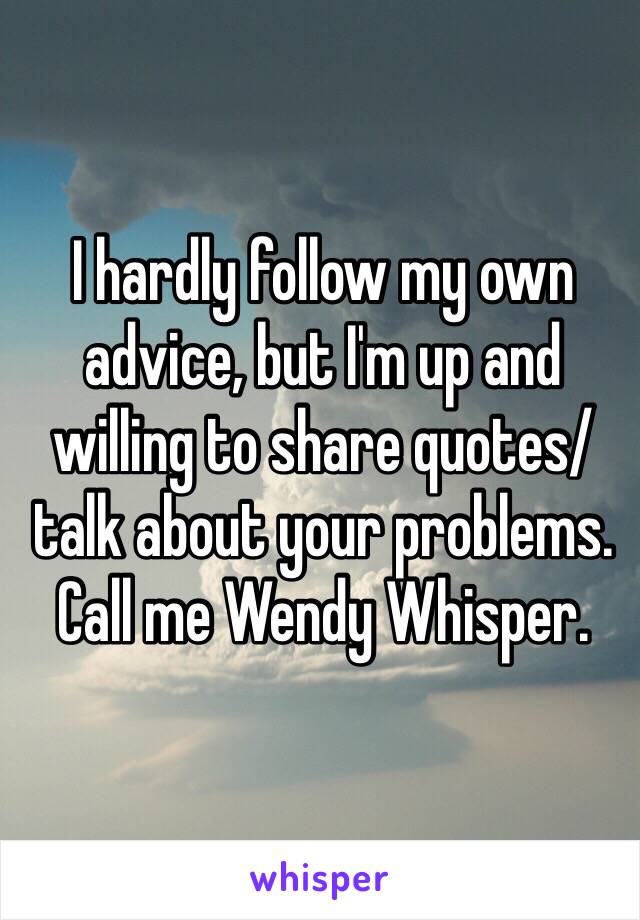 I hardly follow my own advice, but I'm up and willing to share quotes/talk about your problems. Call me Wendy Whisper.