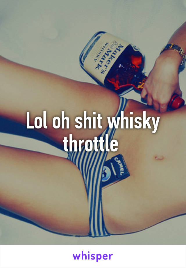 Lol oh shit whisky throttle 