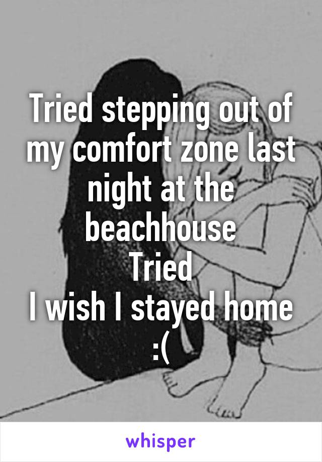 Tried stepping out of my comfort zone last night at the beachhouse
Tried
I wish I stayed home
:(