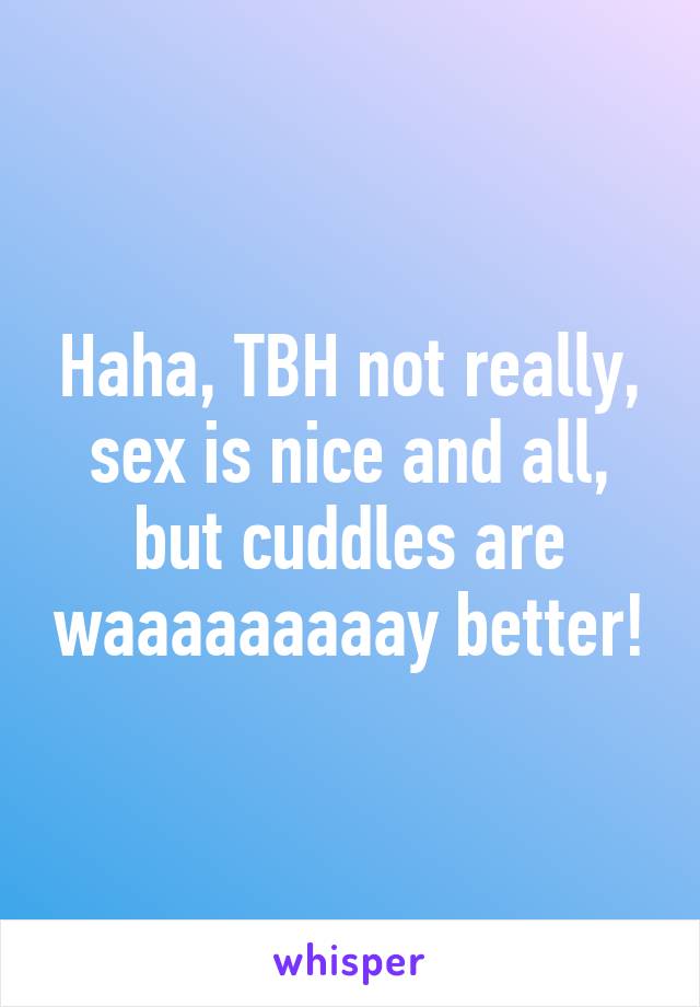 Haha, TBH not really, sex is nice and all, but cuddles are waaaaaaaaay better!