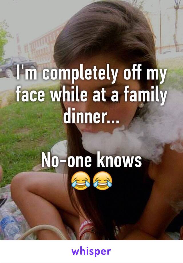 I'm completely off my face while at a family dinner...

No-one knows 
😂😂