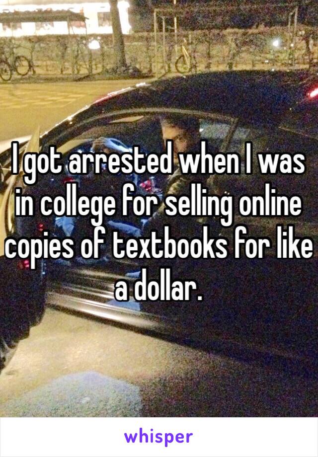 I got arrested when I was in college for selling online copies of textbooks for like a dollar. 