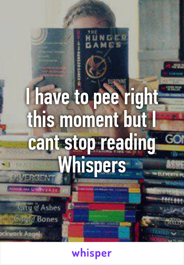 I have to pee right this moment but I cant stop reading Whispers