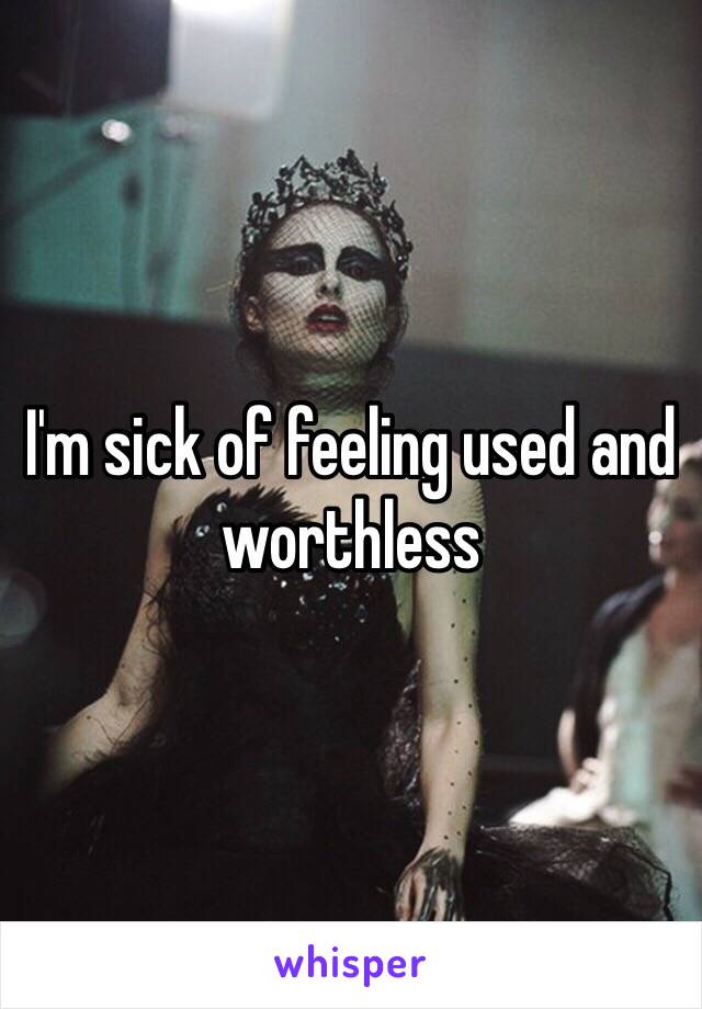 I'm sick of feeling used and worthless