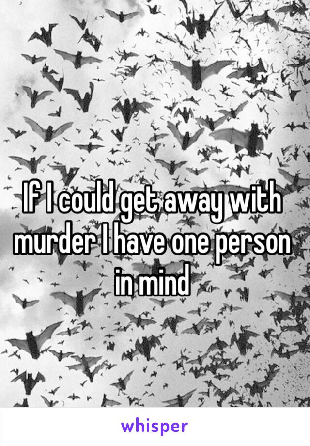 If I could get away with murder I have one person in mind 