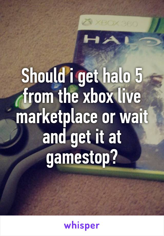 Should i get halo 5 from the xbox live marketplace or wait and get it at gamestop?