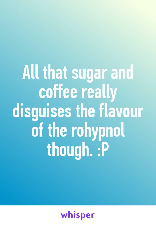 All that sugar and coffee really disguises the flavour of the rohypnol though. :P