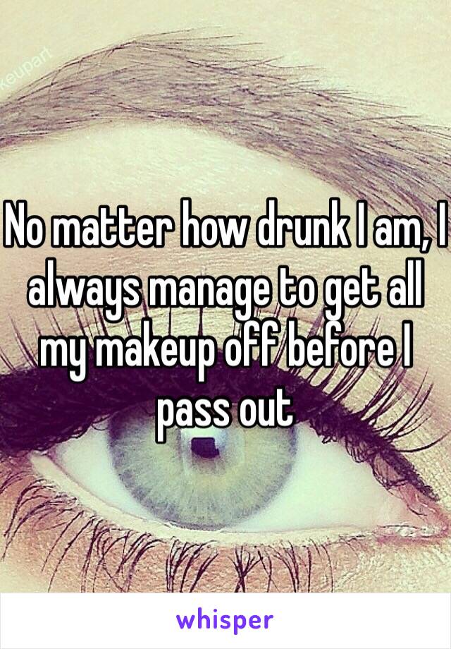 No matter how drunk I am, I always manage to get all my makeup off before I pass out 