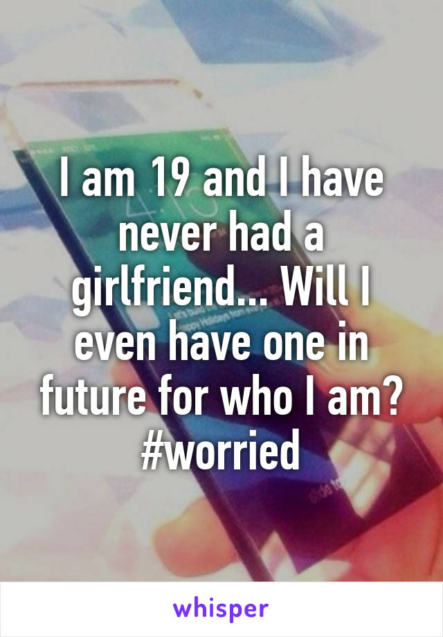 I am 19 and I have never had a girlfriend... Will I even have one in future for who I am? #worried