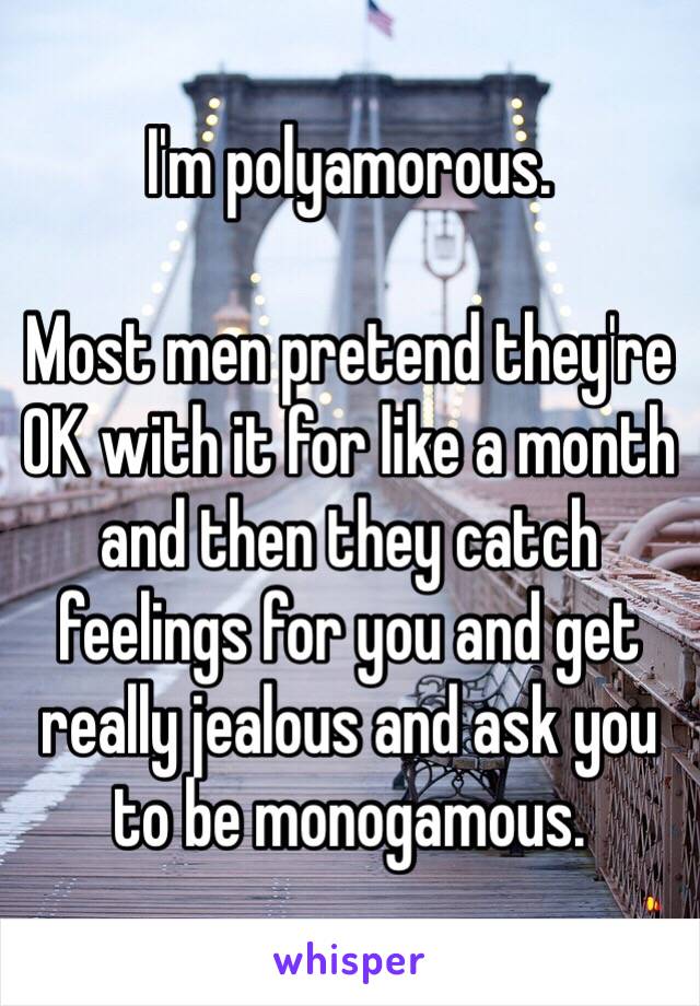 I'm polyamorous.

Most men pretend they're OK with it for like a month and then they catch feelings for you and get really jealous and ask you to be monogamous.