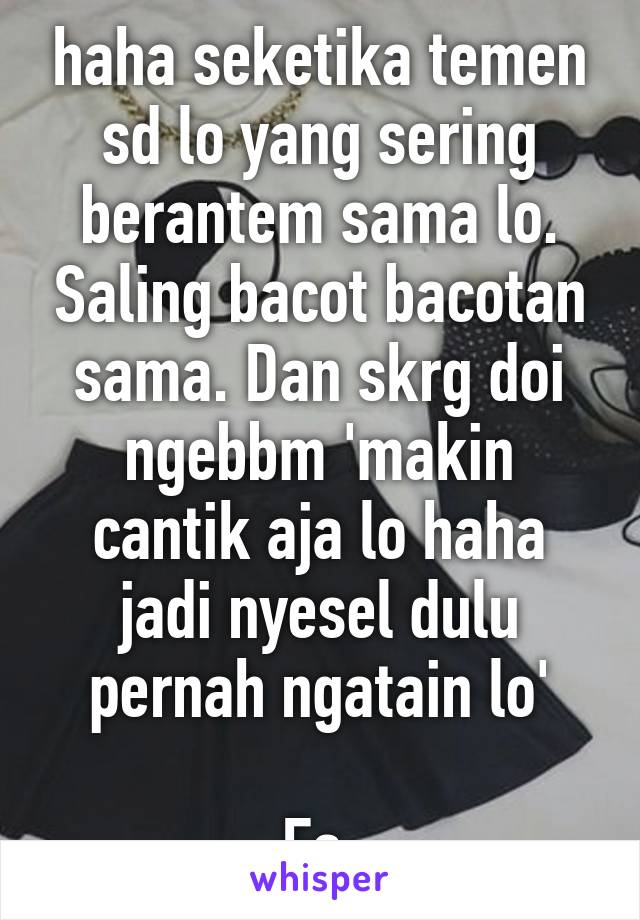 haha seketika temen sd lo yang sering berantem sama lo. Saling bacot bacotan sama. Dan skrg doi ngebbm 'makin cantik aja lo haha jadi nyesel dulu pernah ngatain lo'

Ea.