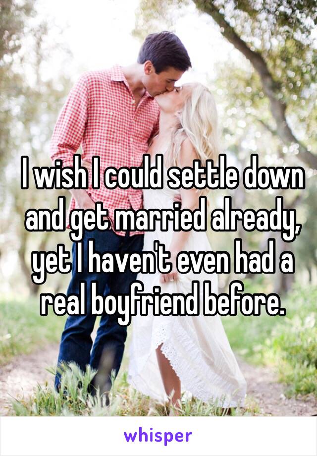 I wish I could settle down and get married already, yet I haven't even had a real boyfriend before.