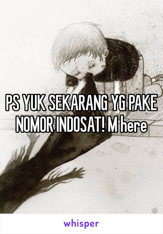 PS YUK SEKARANG YG PAKE NOMOR INDOSAT! M here