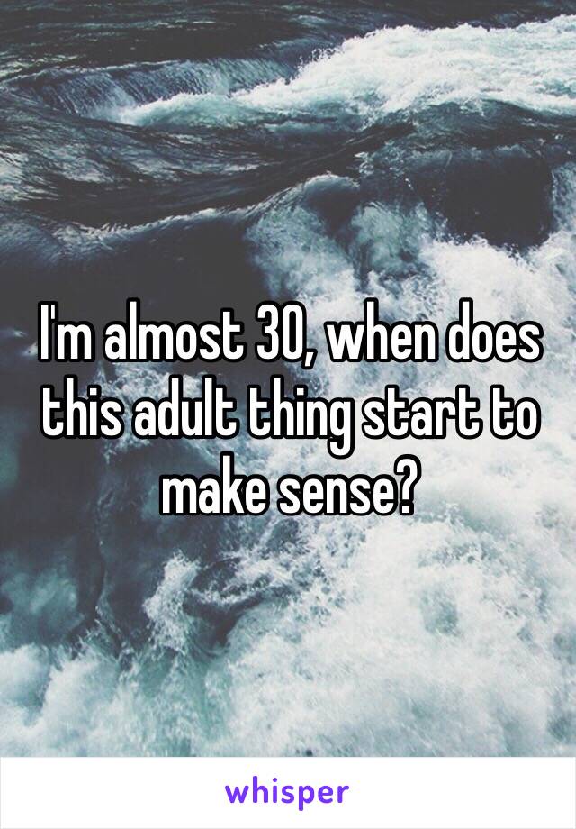 I'm almost 30, when does this adult thing start to make sense?